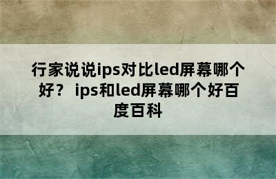 行家说说ips对比led屏幕哪个好？ ips和led屏幕哪个好百度百科